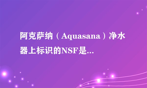 阿克萨纳（Aquasana）净水器上标识的NSF是什么意思？