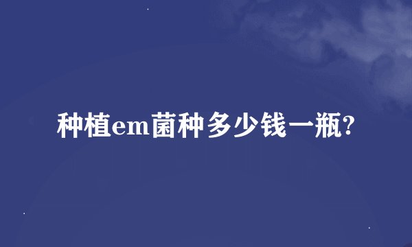 种植em菌种多少钱一瓶?
