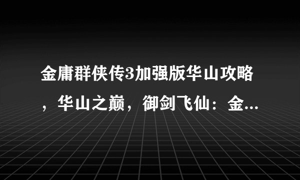 金庸群侠传3加强版华山攻略,华山之巅,御剑飞仙:金庸群侠传3攻略