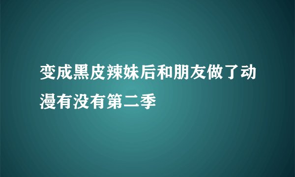 变成黑皮辣妹后和朋友做了动漫有没有第二季
