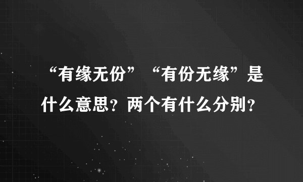 “有缘无份”“有份无缘”是什么意思？两个有什么分别？