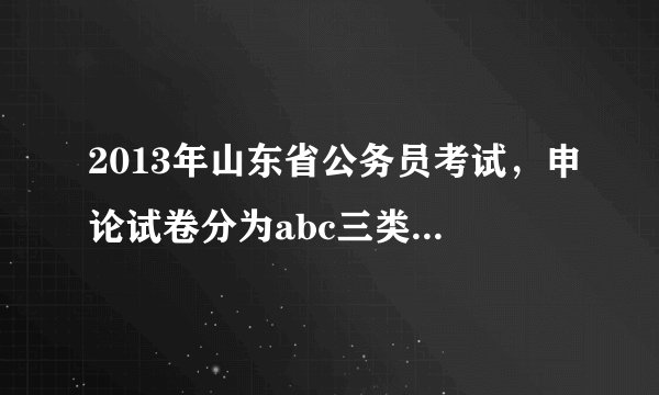 2013年山东省公务员考试，申论试卷分为abc三类，abc三类试卷到底有什么区别呢？