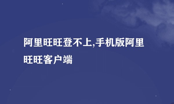 阿里旺旺登不上,手机版阿里旺旺客户端