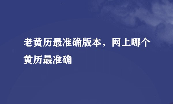 老黄历最准确版本，网上哪个黄历最准确