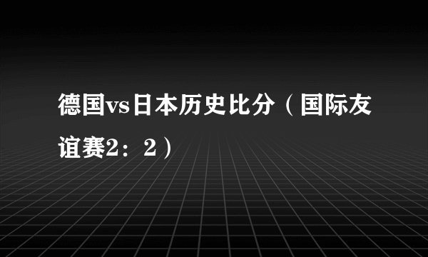 德国vs日本历史比分（国际友谊赛2：2）