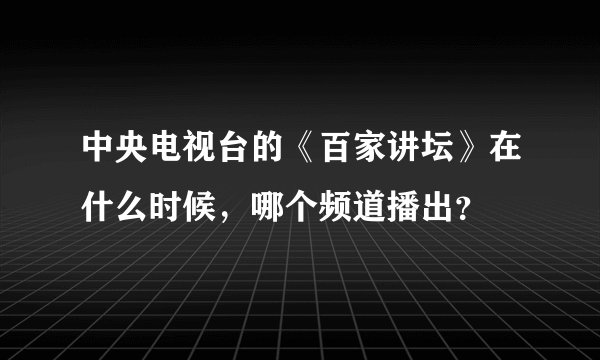 中央电视台的《百家讲坛》在什么时候，哪个频道播出？