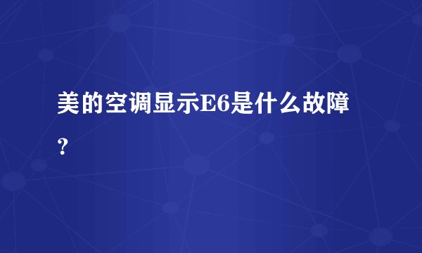 美的空调显示E6是什么故障？