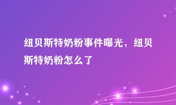 纽贝斯特奶粉事件曝光，纽贝斯特奶粉怎么了
