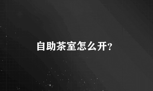 自助茶室怎么开？