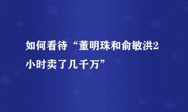 如何看待“董明珠和俞敏洪2小时卖了几千万”