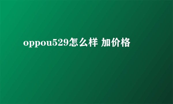 oppou529怎么样 加价格