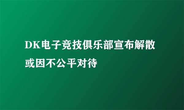 DK电子竞技俱乐部宣布解散 或因不公平对待