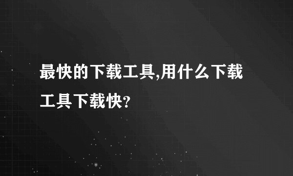 最快的下载工具,用什么下载工具下载快？