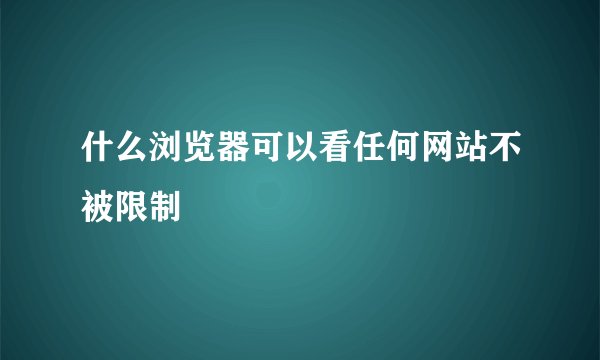 什么浏览器可以看任何网站不被限制