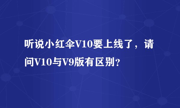 听说小红伞V10要上线了，请问V10与V9版有区别？