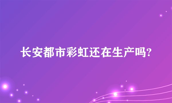 长安都市彩虹还在生产吗?
