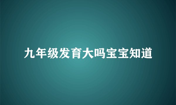 九年级发育大吗宝宝知道