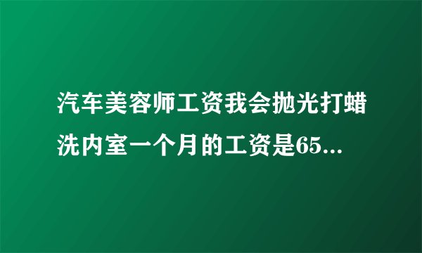 汽车美容师工资我会抛光打蜡洗内室一个月的工资是650加提成是80