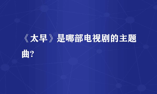 《太早》是哪部电视剧的主题曲?
