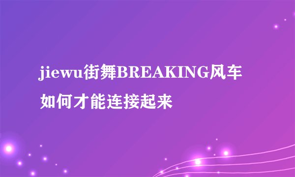 jiewu街舞BREAKING风车如何才能连接起来