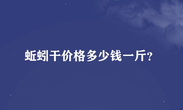 蚯蚓干价格多少钱一斤？