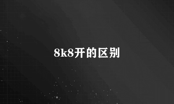 8k8开的区别
