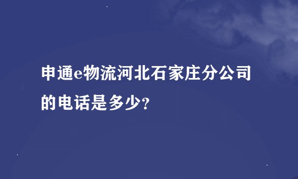 申通e物流河北石家庄分公司的电话是多少？