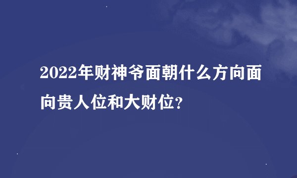 2022年财神爷面朝什么方向面向贵人位和大财位？