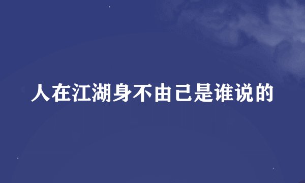 人在江湖身不由己是谁说的
