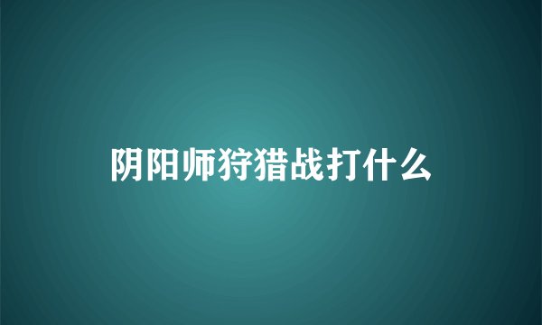 阴阳师狩猎战打什么