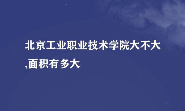 北京工业职业技术学院大不大,面积有多大