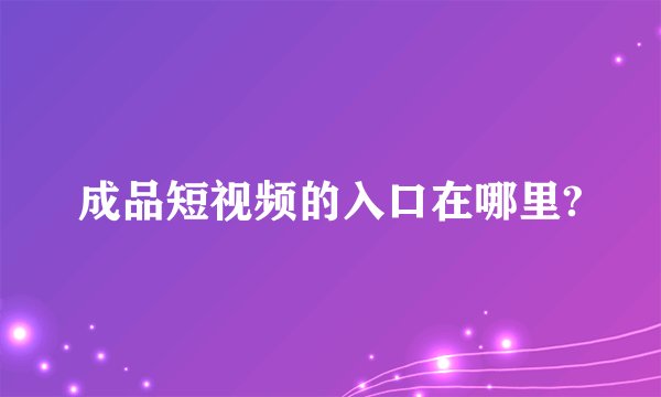 成品短视频的入口在哪里?