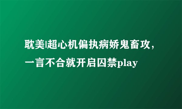 耽美|超心机偏执病娇鬼畜攻，一言不合就开启囚禁play