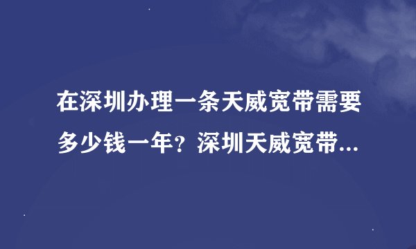 在深圳办理一条天威宽带需要多少钱一年？深圳天威宽带套餐价格表2023