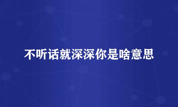 不听话就深深你是啥意思