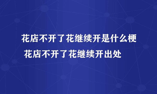 花店不开了花继续开是什么梗 花店不开了花继续开出处