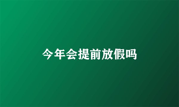 今年会提前放假吗