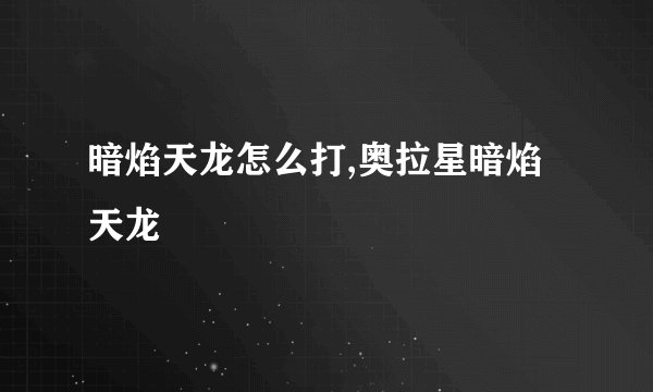 暗焰天龙怎么打,奥拉星暗焰天龙