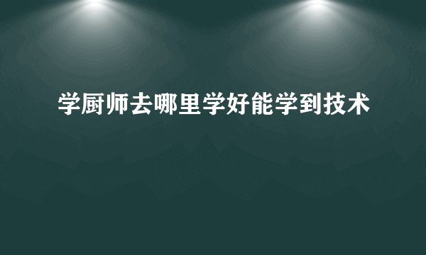 学厨师去哪里学好能学到技术