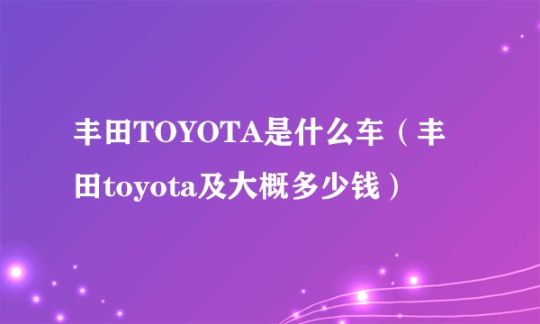 丰田TOYOTA是什么车（丰田toyota及大概多少钱）