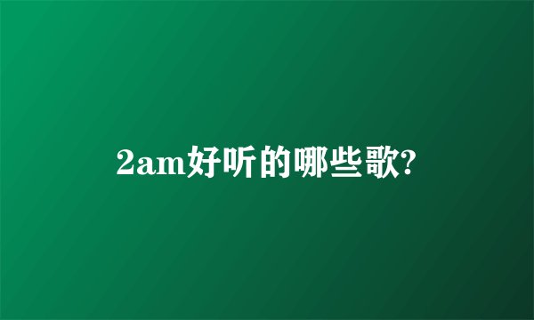 2am好听的哪些歌?