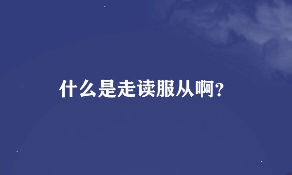 什么是走读服从啊？