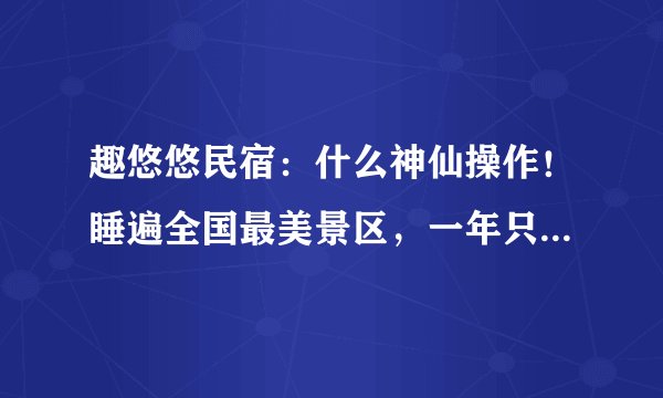 趣悠悠民宿：什么神仙操作！睡遍全国最美景区，一年只要788元！
