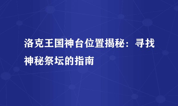 洛克王国神台位置揭秘：寻找神秘祭坛的指南