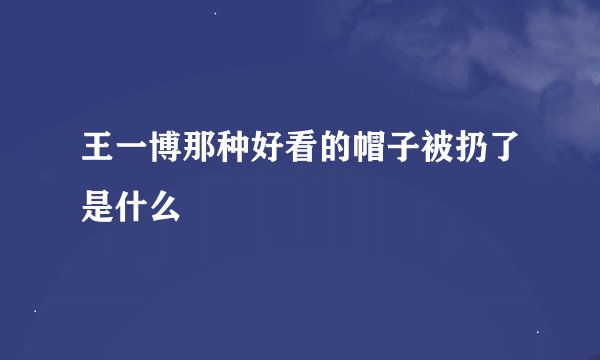 王一博那种好看的帽子被扔了是什么