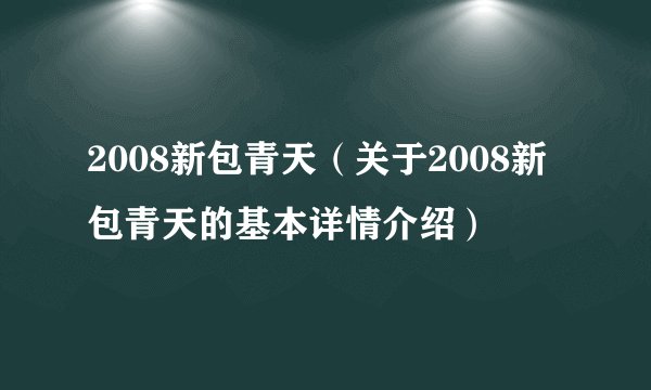2008新包青天（关于2008新包青天的基本详情介绍）
