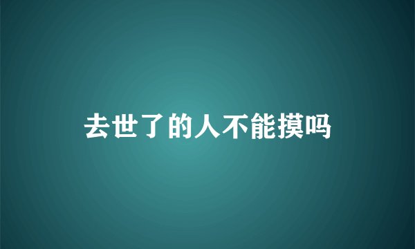 去世了的人不能摸吗