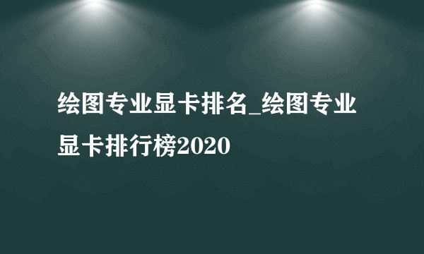 绘图专业显卡排名_绘图专业显卡排行榜2020