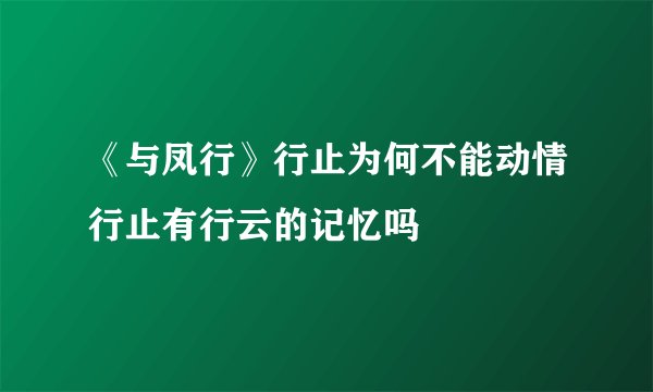 《与凤行》行止为何不能动情行止有行云的记忆吗