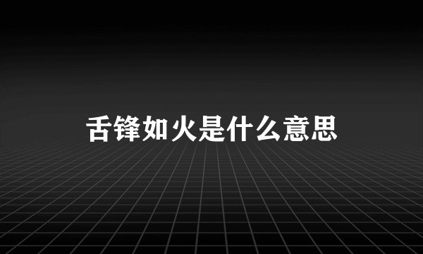 舌锋如火是什么意思